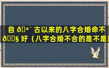自 🪴 古以来的八字合婚命不 🐧 好（八字合婚不合的是不是就不能在一起）